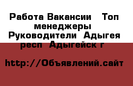 Работа Вакансии - Топ-менеджеры, Руководители. Адыгея респ.,Адыгейск г.